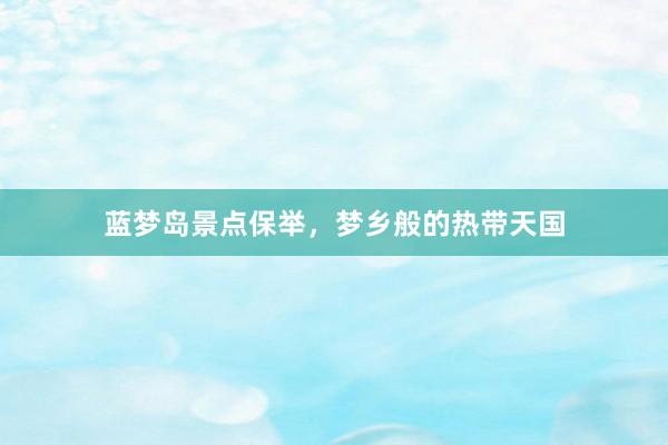 蓝梦岛景点保举，梦乡般的热带天国