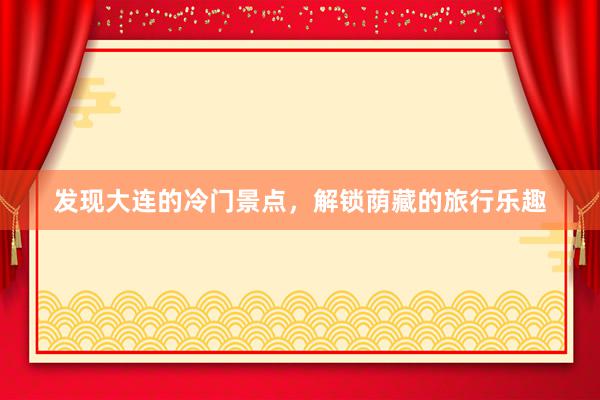 发现大连的冷门景点，解锁荫藏的旅行乐趣