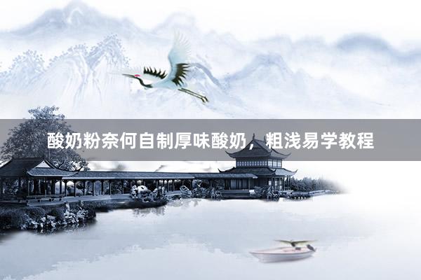 酸奶粉奈何自制厚味酸奶，粗浅易学教程