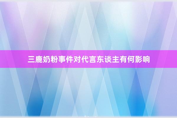 三鹿奶粉事件对代言东谈主有何影响