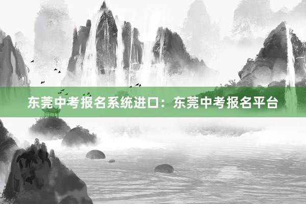东莞中考报名系统进口：东莞中考报名平台