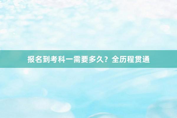 报名到考科一需要多久？全历程贯通