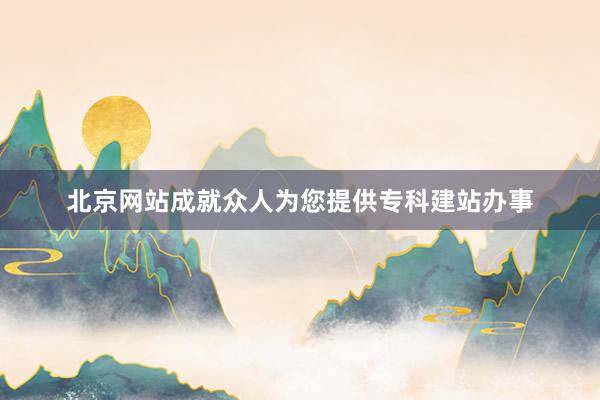 北京网站成就众人为您提供专科建站办事