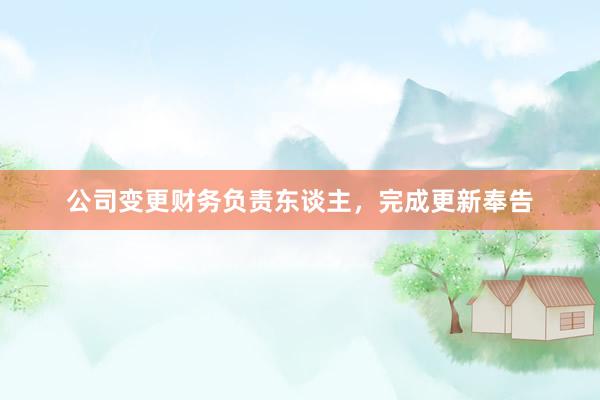 公司变更财务负责东谈主，完成更新奉告
