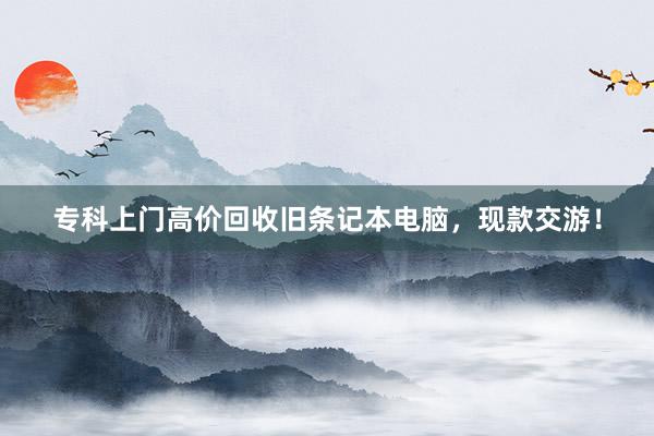 专科上门高价回收旧条记本电脑，现款交游！