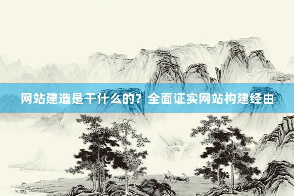 网站建造是干什么的？全面证实网站构建经由