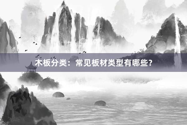 木板分类：常见板材类型有哪些？