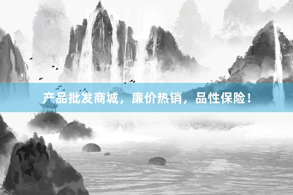 产品批发商城，廉价热销，品性保险！