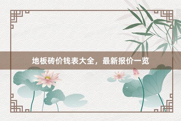 地板砖价钱表大全，最新报价一览