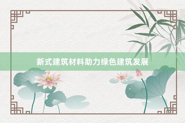 新式建筑材料助力绿色建筑发展