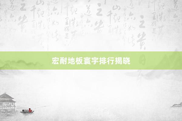 宏耐地板寰宇排行揭晓
