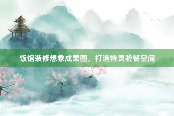 饭馆装修想象成果图，打造特灵验餐空间