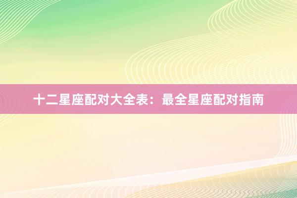 十二星座配对大全表：最全星座配对指南