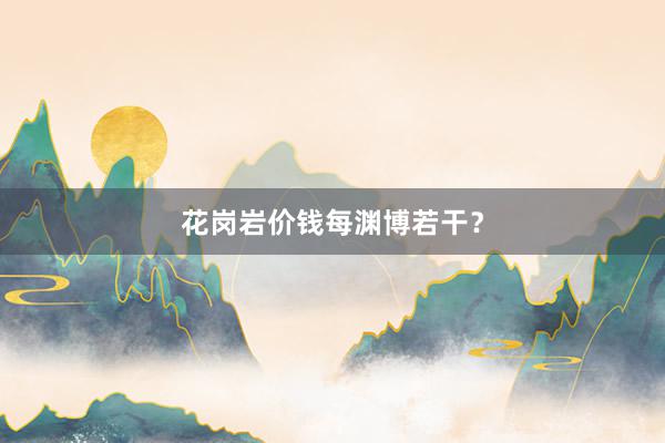 花岗岩价钱每渊博若干？