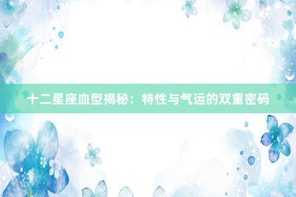十二星座血型揭秘：特性与气运的双重密码