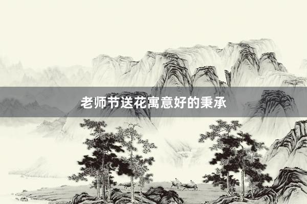 老师节送花寓意好的秉承