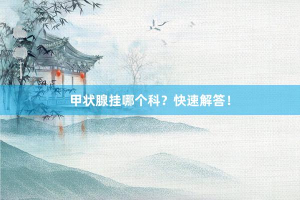甲状腺挂哪个科？快速解答！