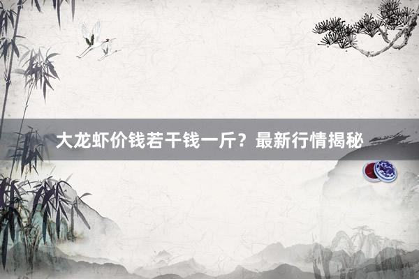 大龙虾价钱若干钱一斤？最新行情揭秘